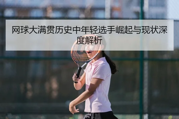 网球大满贯历史中年轻选手崛起与现状深度解析